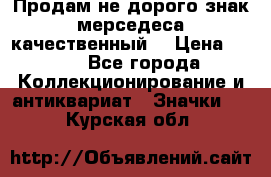 Продам не дорого знак мерседеса качественный  › Цена ­ 900 - Все города Коллекционирование и антиквариат » Значки   . Курская обл.